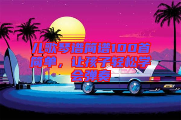 兒歌琴譜簡(jiǎn)譜100首簡(jiǎn)單，讓孩子輕松學(xué)會(huì)彈奏