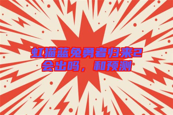 虹貓藍(lán)兔勇者歸來2會出嗎，和預(yù)測