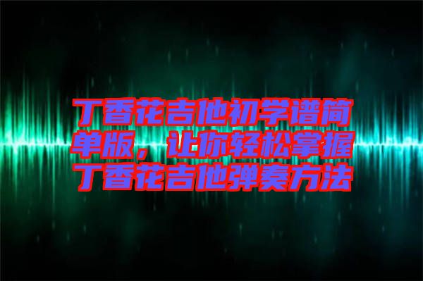 丁香花吉他初學(xué)譜簡單版，讓你輕松掌握丁香花吉他彈奏方法