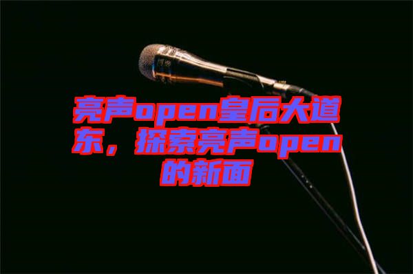 亮聲open皇后大道東，探索亮聲open的新面