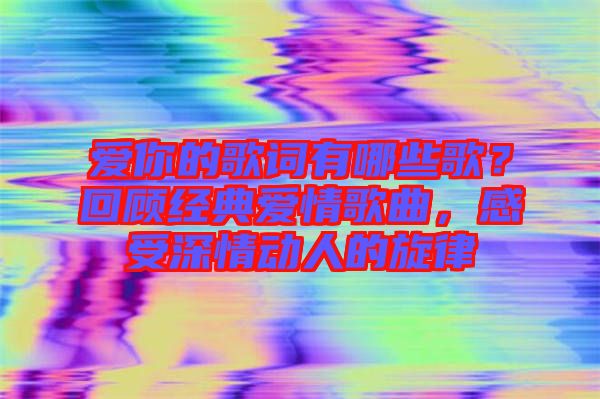 愛你的歌詞有哪些歌？回顧經(jīng)典愛情歌曲，感受深情動人的旋律