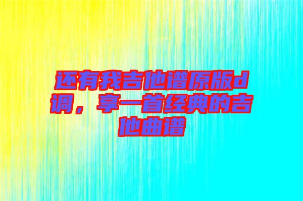 還有我吉他譜原版d調(diào)，享一首經(jīng)典的吉他曲譜