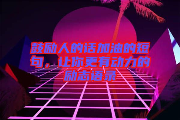 鼓勵人的話加油的短句，讓你更有動力的勵志語錄