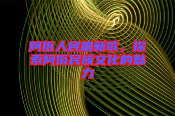 阿佤人民唱新歌，探索阿佤民族文化的魅力