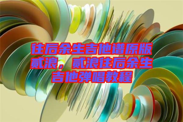 往后余生吉他譜原版貳浪，貳浪往后余生吉他彈唱教程