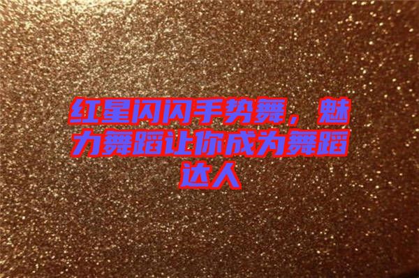 紅星閃閃手勢舞，魅力舞蹈讓你成為舞蹈達人