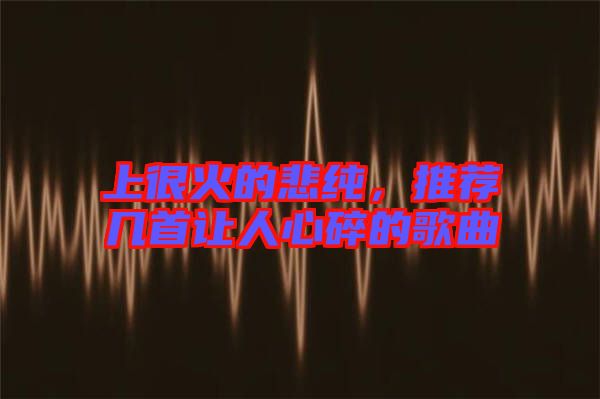 上很火的悲純，推薦幾首讓人心碎的歌曲