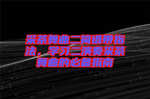 采茶舞曲二簡譜帶指法，學習二演奏采茶舞曲的必備指南