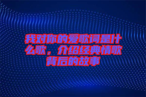 我對(duì)你的愛歌詞是什么歌，介紹經(jīng)典情歌背后的故事