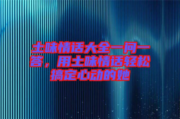 土味情話大全一問一答，用土味情話輕松搞定心動的她