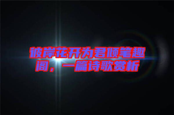 彼岸花開為君傾筆趣閣，一篇詩(shī)歌賞析