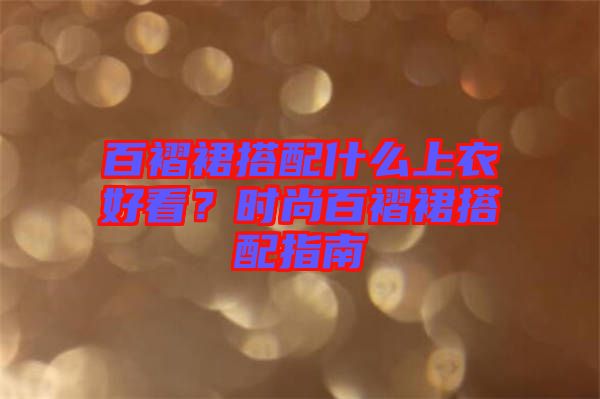 百褶裙搭配什么上衣好看？時尚百褶裙搭配指南