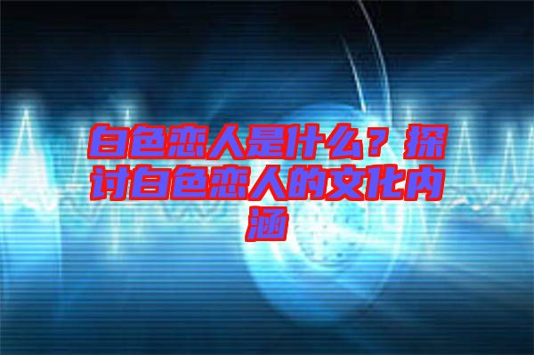 白色戀人是什么？探討白色戀人的文化內(nèi)涵