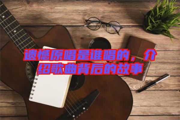 遺憾原唱是誰唱的，介紹歌曲背后的故事