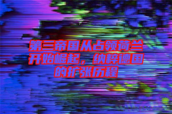 第三帝國從占領(lǐng)荷蘭開始崛起，納粹德國的擴(kuò)張歷程