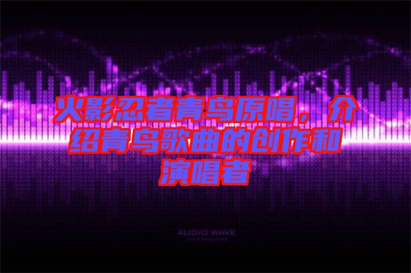 火影忍者青鳥原唱，介紹青鳥歌曲的創(chuàng)作和演唱者