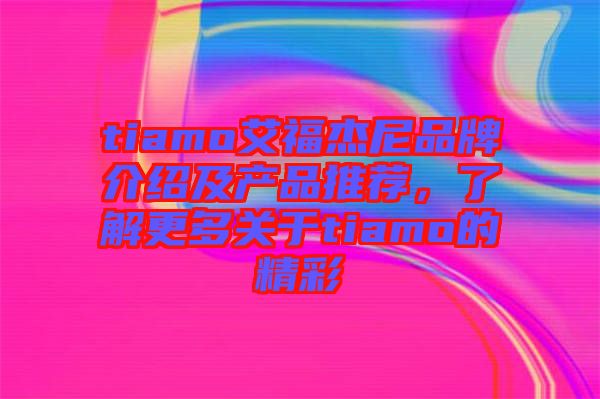 tiamo艾福杰尼品牌介紹及產(chǎn)品推薦，了解更多關于tiamo的精彩
