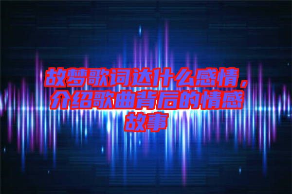 故夢歌詞達什么感情，介紹歌曲背后的情感故事
