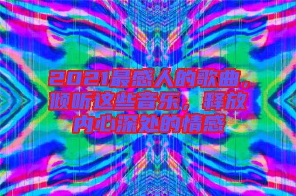 2021最感人的歌曲，傾聽(tīng)這些音樂(lè)，釋放內(nèi)心深處的情感