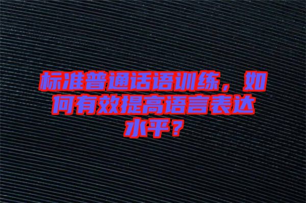 標準普通話語訓(xùn)練，如何有效提高語言表達水平？