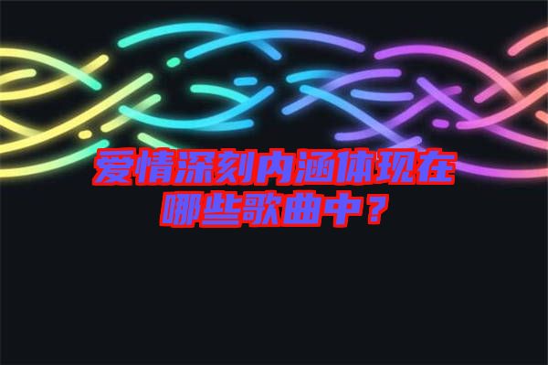 愛(ài)情深刻內(nèi)涵體現(xiàn)在哪些歌曲中？