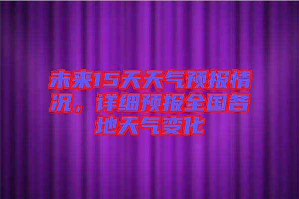 未來15天天氣預報情況，詳細預報全國各地天氣變化