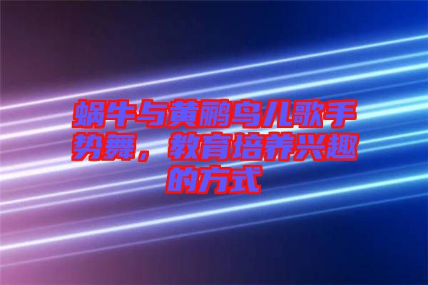 蝸牛與黃鸝鳥(niǎo)兒歌手勢(shì)舞，教育培養(yǎng)興趣的方式