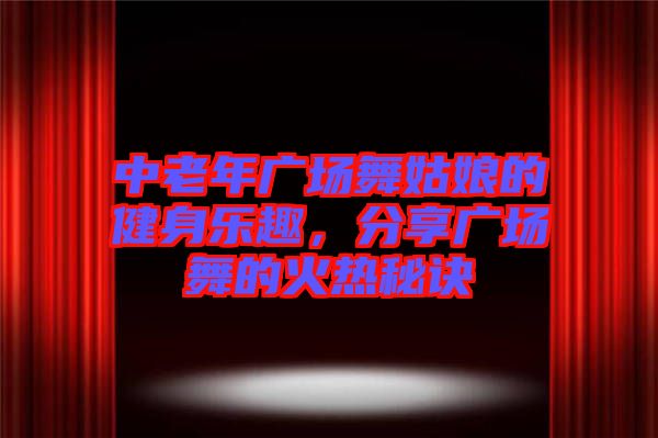 中老年廣場(chǎng)舞姑娘的健身樂趣，分享廣場(chǎng)舞的火熱秘訣