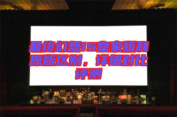 最終幻想15皇家版和原版區(qū)別，詳細對比評測