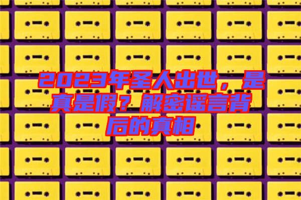 2023年圣人出世，是真是假？解密謠言背后的真相