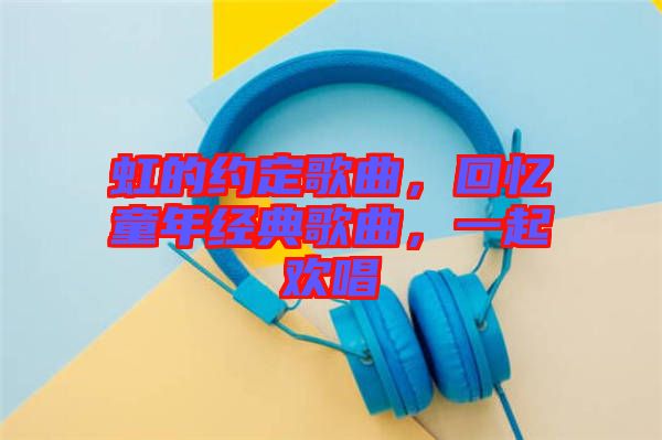 虹的約定歌曲，回憶童年經(jīng)典歌曲，一起歡唱