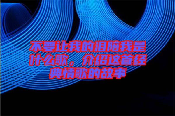 不要讓我的淚陪我是什么歌，介紹這首經(jīng)典情歌的故事