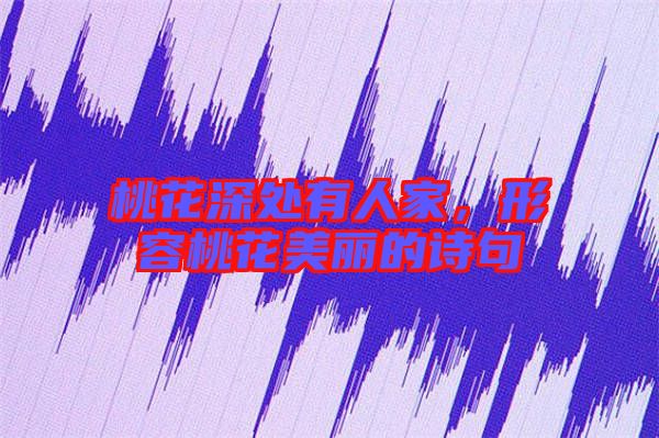 桃花深處有人家，形容桃花美麗的詩句