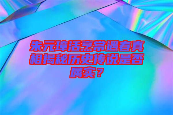 朱元璋活烹常遇春真相揭秘歷史傳說是否屬實？