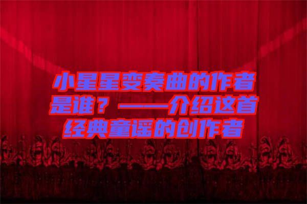 小星星變奏曲的作者是誰(shuí)？——介紹這首經(jīng)典童謠的創(chuàng)作者