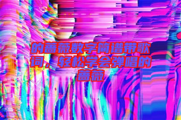 的薔薇數(shù)字簡(jiǎn)譜帶歌詞，輕松學(xué)會(huì)彈唱的薔薇