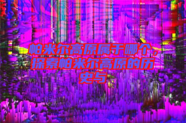 帕米爾高原屬于哪個(gè)，探索帕米爾高原的歷史與
