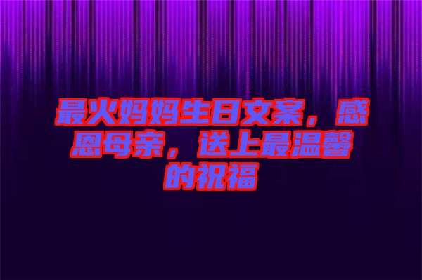 最火媽媽生日文案，感恩母親，送上最溫馨的祝福