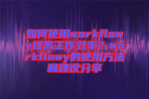 如何使用workflowy提高工作效率？workflowy的使用方法和建議分享