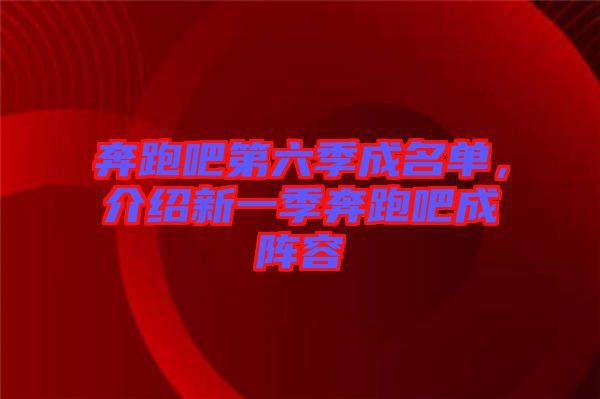 奔跑吧第六季成名單，介紹新一季奔跑吧成陣容