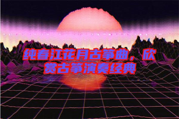 純春江花月古箏曲，欣賞古箏演奏經典