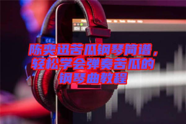 陳奕迅苦瓜鋼琴簡譜，輕松學會彈奏苦瓜的鋼琴曲教程