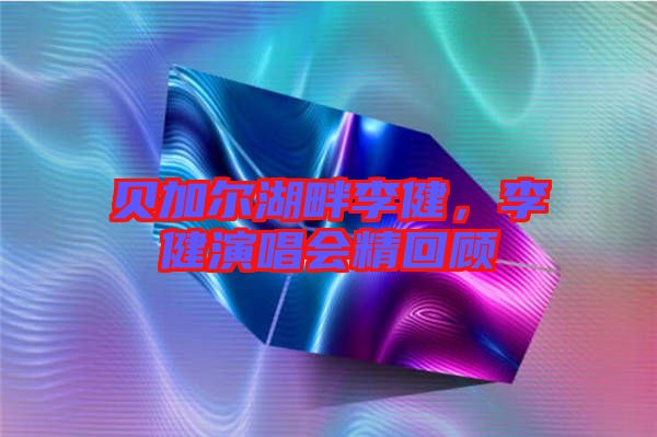 貝加爾湖畔李健，李健演唱會(huì)精回顧