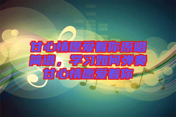 甘心情愿愛著你原唱簡譜，學(xué)習(xí)如何彈奏甘心情愿愛著你