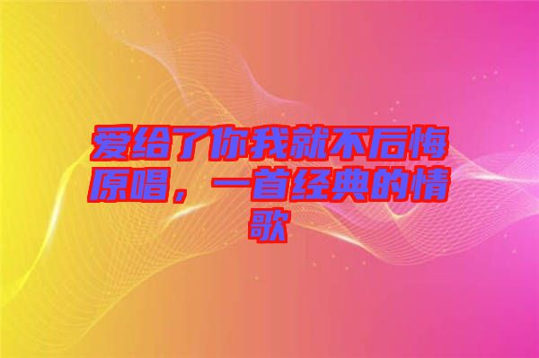 愛給了你我就不后悔原唱，一首經(jīng)典的情歌