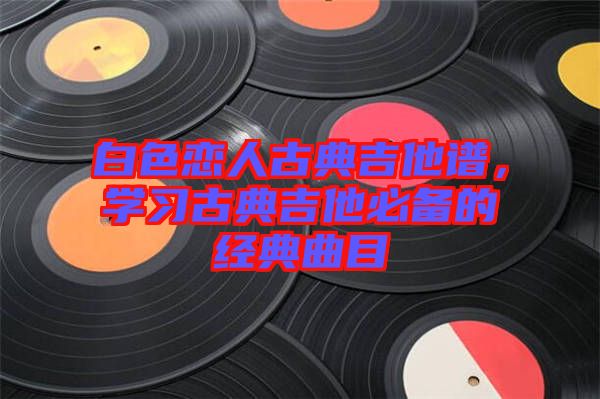 白色戀人古典吉他譜，學習古典吉他必備的經(jīng)典曲目