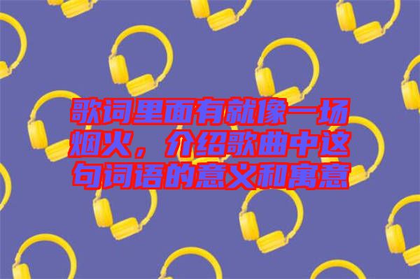 歌詞里面有就像一場(chǎng)煙火，介紹歌曲中這句詞語的意義和寓意