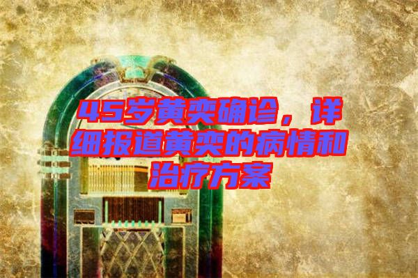 45歲黃奕確診，詳細報道黃奕的病情和治療方案
