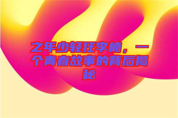 之年少輕狂李楠，一個青春故事的背后揭秘