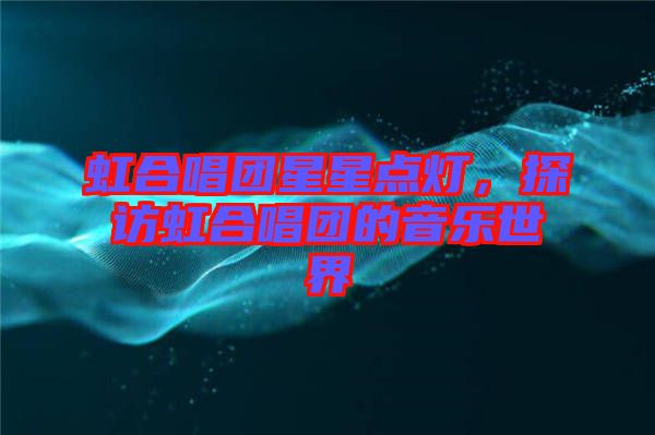 虹合唱團星星點燈，探訪虹合唱團的音樂世界